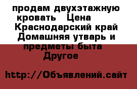 продам двухэтажную кровать › Цена ­ 15 - Краснодарский край Домашняя утварь и предметы быта » Другое   